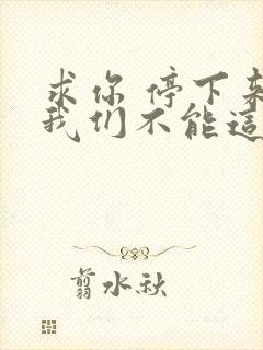 求你 停下来 我们不能这样