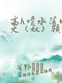 高h喷水荡肉欲文〈奴〉顾依依