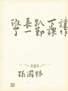 班长趴下让我C了一节课作文