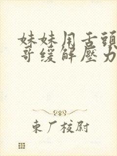 妹妹用舌头帮哥哥缓解压力