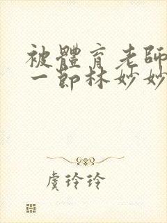 被体育老师c了一节林妙妙