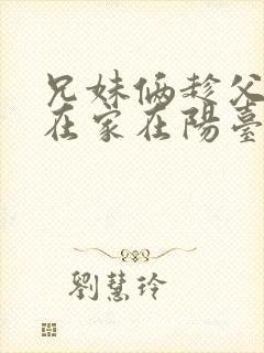 兄妹俩趁父母不在家在阳台