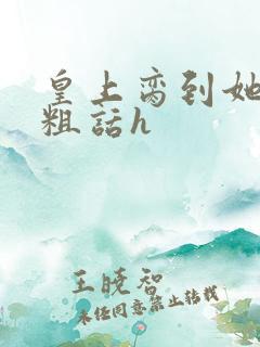 皇上脔到她哭h粗话h