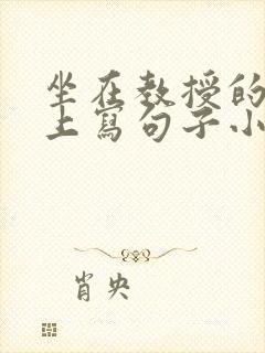 坐在教授的根茎上写句子小说