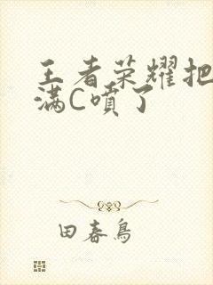 王者荣耀把姬小满C喷了