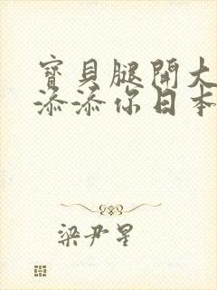 宝贝腿开大点我添添你日本