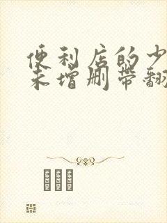 便利店的少女z未增删带翻译樱花