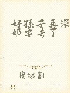 好孙子再深点奶奶要去了