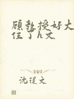 顾教授好大含不住了h文