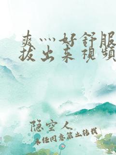 爽灬好舒服灬别拔出来视频人