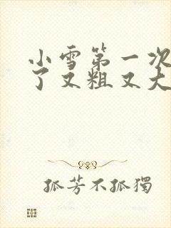 小雪第一次尝到了又粗又大视频