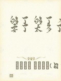 够了 够了 不要了 太多了