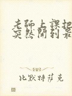 老师上课把跳D突然开到最大