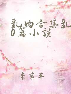 乱肉合集乱500篇小说