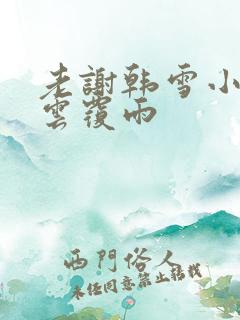 老谢韩雪小说翻云覆雨