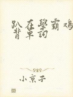 趴在学霸鸡叭上背单词