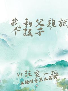 我和父亲试着生个孩子