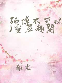 师傅不可以(限)灵犀趣阁