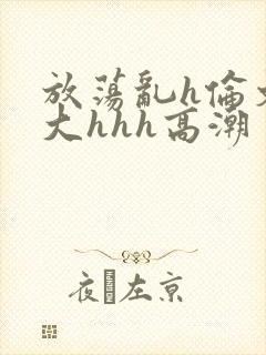 放荡乱h伦文粗大hhh高潮