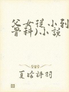 父女从小到大(骨科)小说