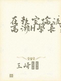 在教室伦流澡到高潮H学长男男