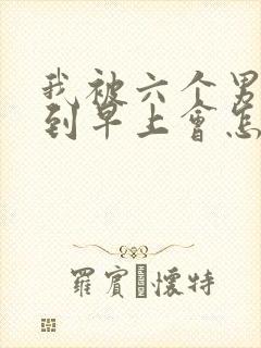 我被六个男人躁到早上会怎么样