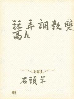 玩弄调教双胞胎高h