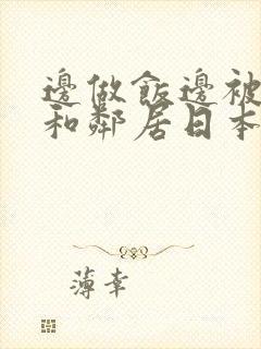 边做饭边被躁我和邻居日本