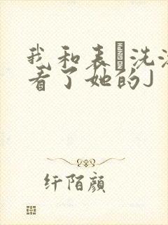 我和表妺洗澡我看了她的J