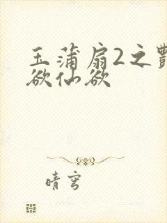 玉蒲扇2之艳乳欲仙欲