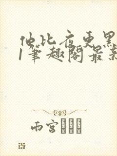 他比夜更黑1v1笔趣阁最新章节