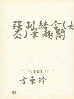 强制结合(姥啬丕)笔趣阁