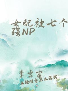 女配被七个男主强NP
