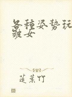 各种姿势玩小处皱女