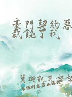 豪门契约恶魔总裁饶了我