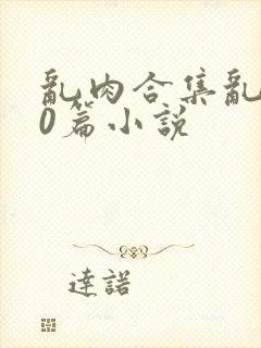 乱肉合集乱500篇小说