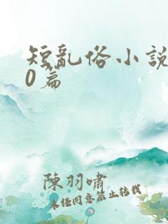 短乱俗小说500篇