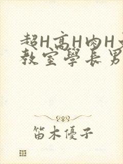 超H高H肉H文教室学长男男视频