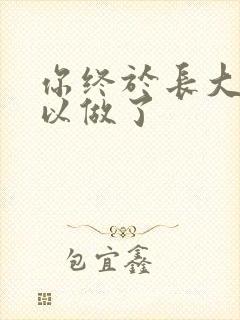 你终于长大了可以做了