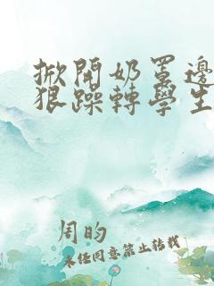 掀开奶罩边躁狠狠躁转学生H