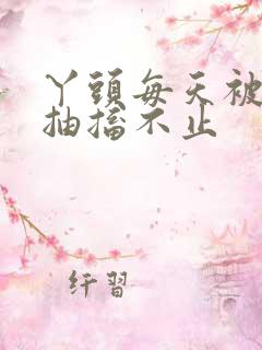 丫头每天被弄的抽搐不止