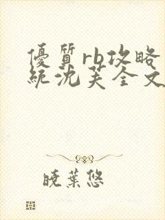 优质rb攻略系统沈芙全文免费阅读在哪里更新