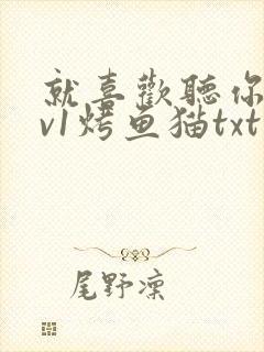 就喜欢听你叫1v1烤鱼猫txt