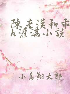 陈老汉和乖乖女h灌满小说
