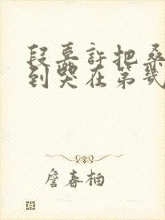 段嘉许把桑稚做到哭在第几章