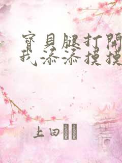 宝贝腿打开点让我添添摸摸免费