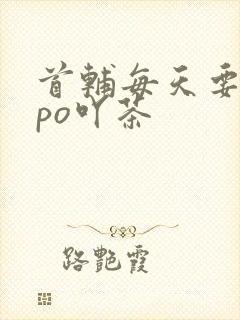 首辅每天要不够po吖茶