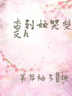 脔到她哭双根宫交h