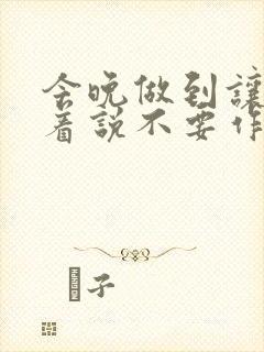 今晚做到让你哭着说不要作文