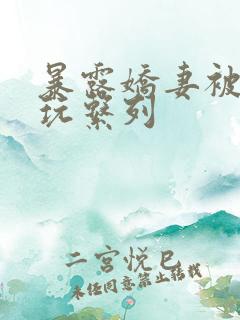 暴露娇妻被别人玩系列